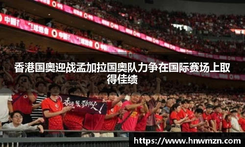 香港国奥迎战孟加拉国奥队力争在国际赛场上取得佳绩